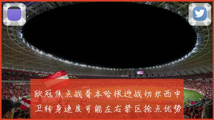 欧冠焦点战哥本哈根迎战切尔西中卫转身速度可能左右禁区抢点优势