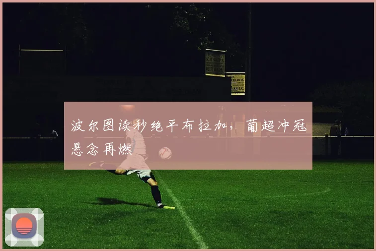 波尔图读秒绝平布拉加，葡超冲冠悬念再燃