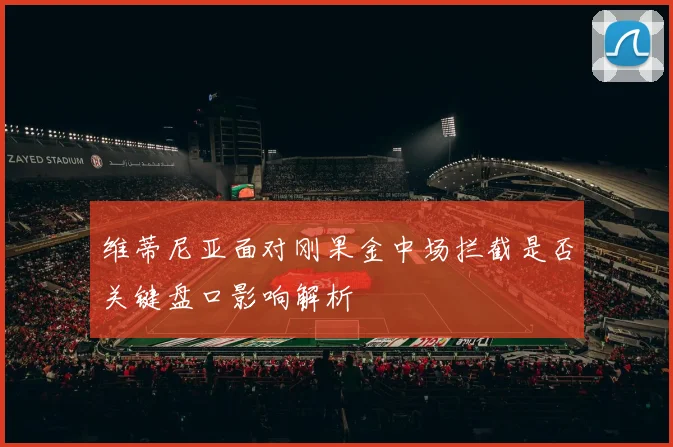 维蒂尼亚面对刚果金中场拦截是否关键盘口影响解析