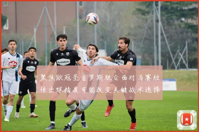 聚焦欧冠圣吉罗斯联合面对马赛短传出球精度可能改变关键战术选择