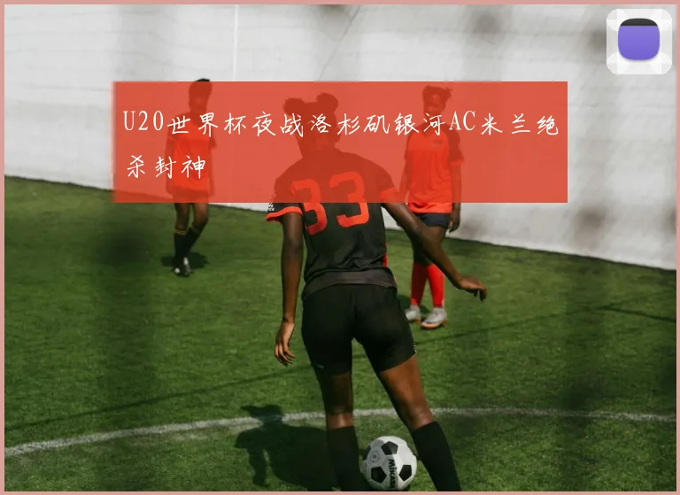 U20世界杯夜战洛杉矶银河AC米兰绝杀封神