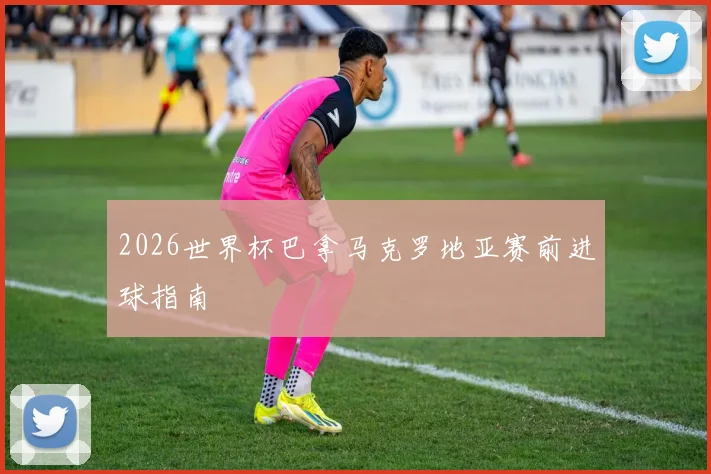 2026世界杯巴拿马克罗地亚赛前进球指南
