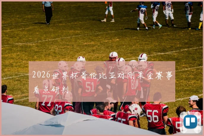 2026世界杯哥伦比亚对刚果金赛事看点研判