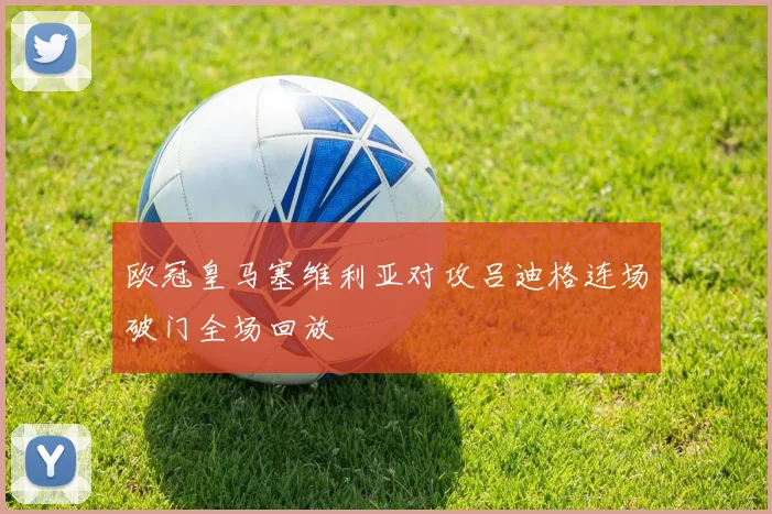 欧冠皇马塞维利亚对攻吕迪格连场破门全场回放