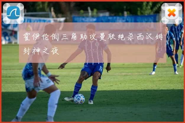 霍伊伦倒三角助攻曼联绝杀西汉姆封神之夜